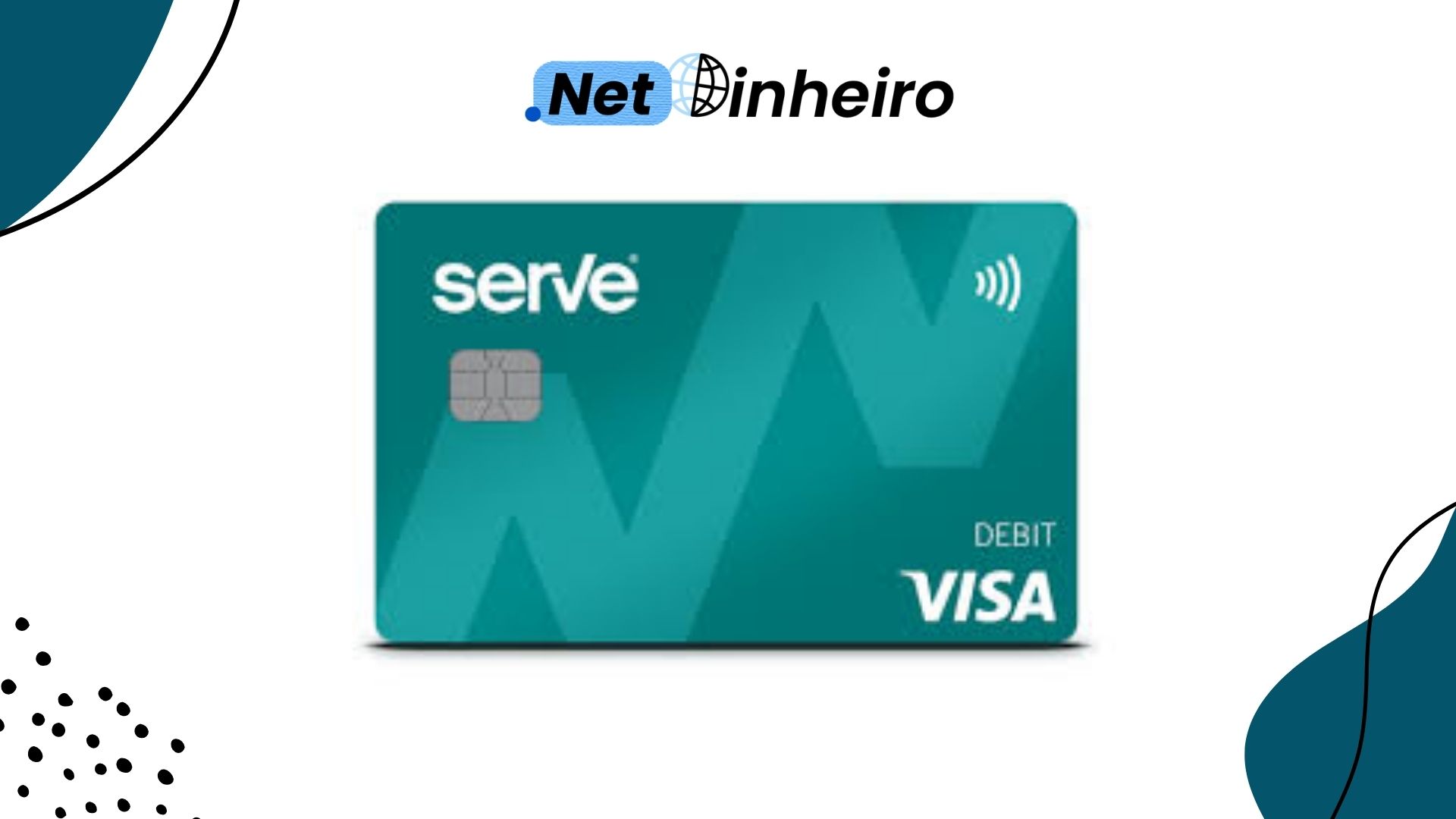 A digital image features a Serve Visa Debit Card with a teal-colored background and a modern design incorporating a large, stylized "W" pattern. The card includes an embedded chip and supports contactless payments, as indicated by the wave symbol in the top right corner. The word "DEBIT" is printed on the lower right, along with the Visa logo. Above the card, the "Net Dinheiro" logo is visible, with the word "Net" in blue and "Dinheiro" in black, accompanied by a small globe icon. The background of the image is white with abstract teal and black design elements.